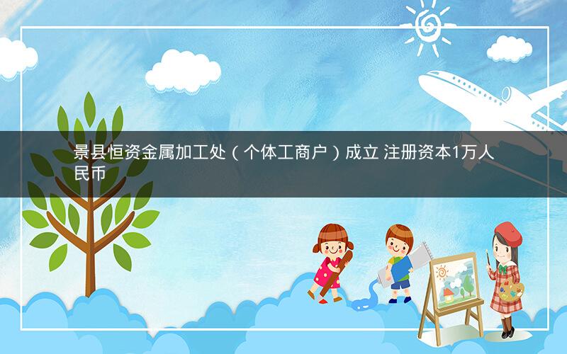 景县恒资金属加工处（个体工商户）成立 注册资本1万人民币