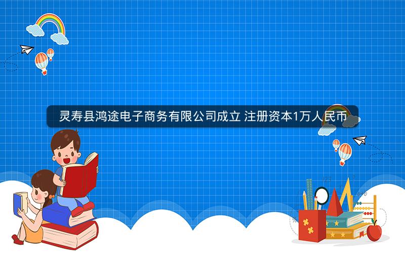 灵寿县鸿途电子商务有限公司成立 注册资本1万人民币