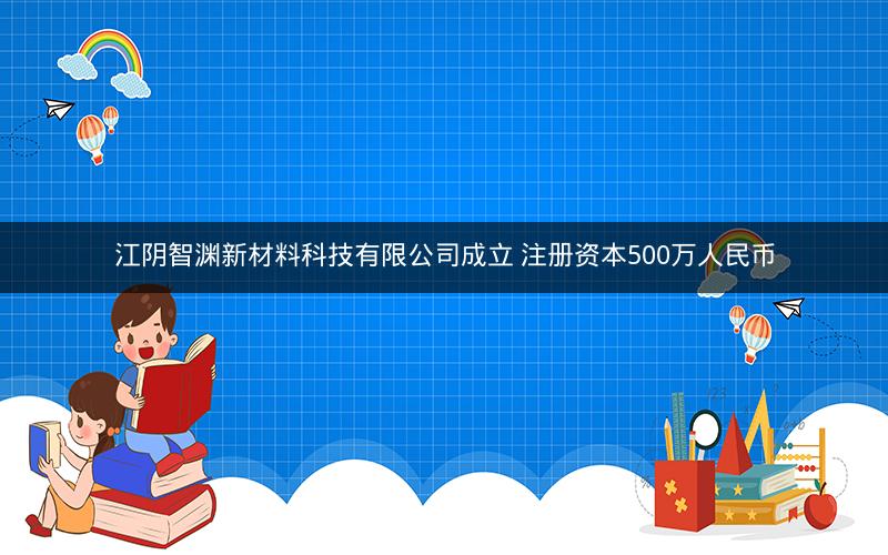 江阴智渊新材料科技有限公司成立 注册资本500万人民币