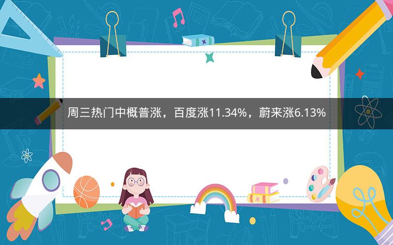 周三热门中概普涨，百度涨11.34%，蔚来涨6.13%