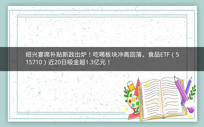 绍兴宴席补贴新政出炉！吃喝板块冲高回落，食品ETF（515710）近20日吸金超1.3亿元！