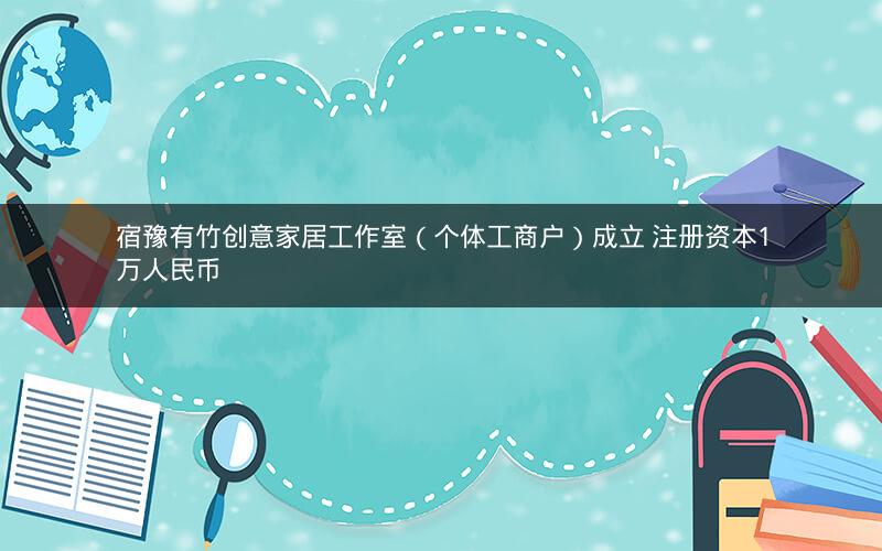 宿豫有竹创意家居工作室(个体工商户)成立 注册资本1万人民币