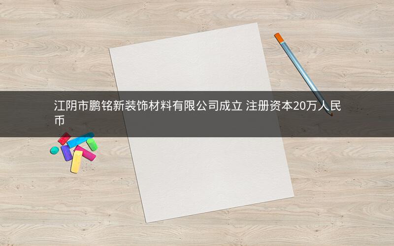 江阴市鹏铭新装饰材料有限公司成立 注册资本20万人民币