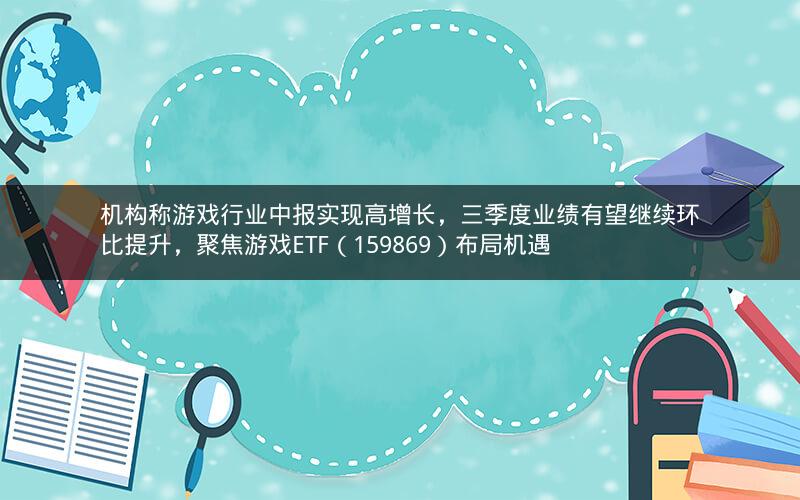 机构称游戏行业中报实现高增长,三季度业绩有望继续环比提升,聚焦游戏ETF(159869)布局机遇