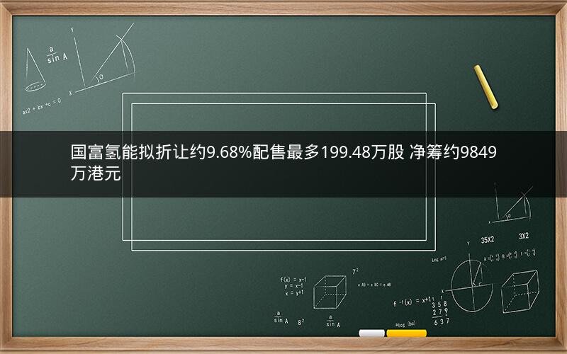 国富氢能拟折让约9.68%配售最多199.48万股 净筹约9849万港元