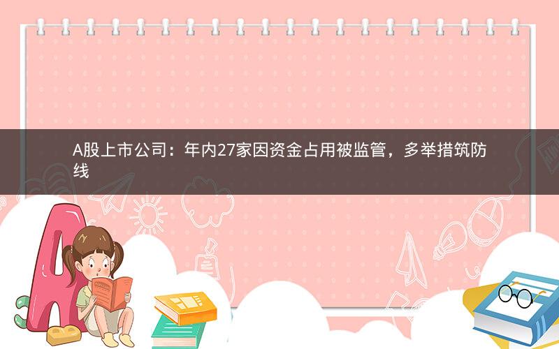 A股上市公司:年内27家因资金占用被监管,多举措筑防线 A股上市公司:年内27家因资金占用被监管,多举措筑防线