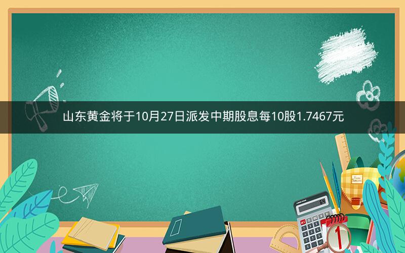 山东黄金将于10月27日派发中期股息每10股1.7467元