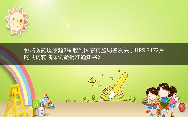 恒瑞医药现涨超7% 收到国家药监局签发关于HRS-7172片的《药物临床试验批准通知书》