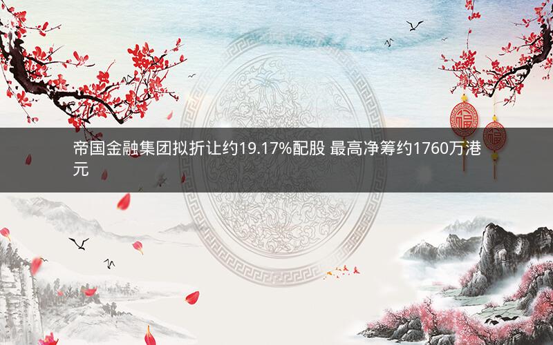 帝国金融集团拟折让约19.17%配股 最高净筹约1760万港元 帝国金融集团拟折让约19.17%配股 最高净筹约1760万港元