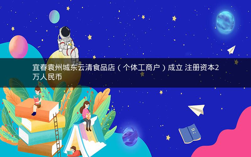 宜春袁州城东云清食品店（个体工商户）成立 注册资本2万人民币