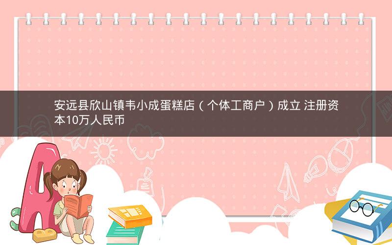 安远县欣山镇韦小成蛋糕店（个体工商户）成立 注册资本10万人民币