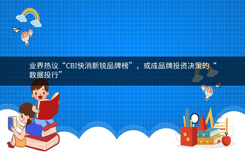 业界热议“CBI快消新锐品牌榜”，或成品牌投资决策的“数据投行”