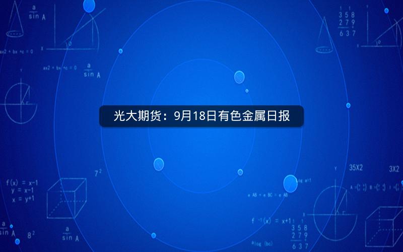 光大期货：9月18日有色金属日报