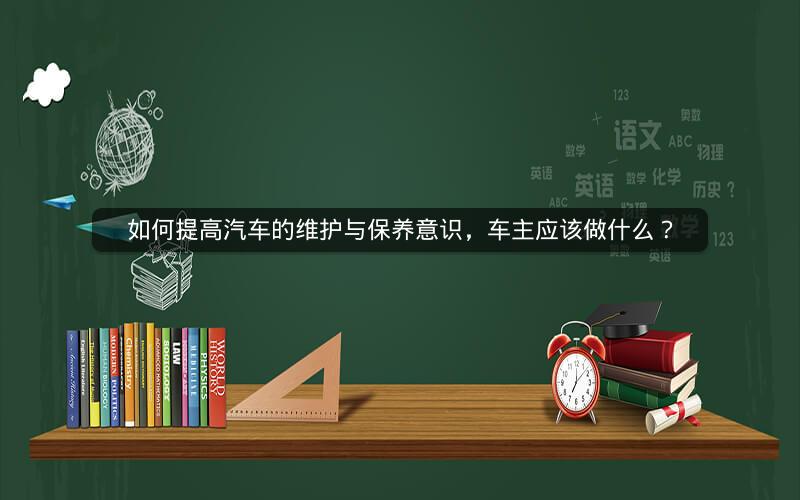 如何提高汽车的维护与保养意识，车主应该做什么？