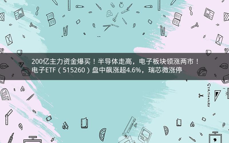 200亿主力资金爆买！半导体走高，电子板块领涨两市！电子ETF（515260）盘中飙涨超4.6%，瑞芯微涨停
