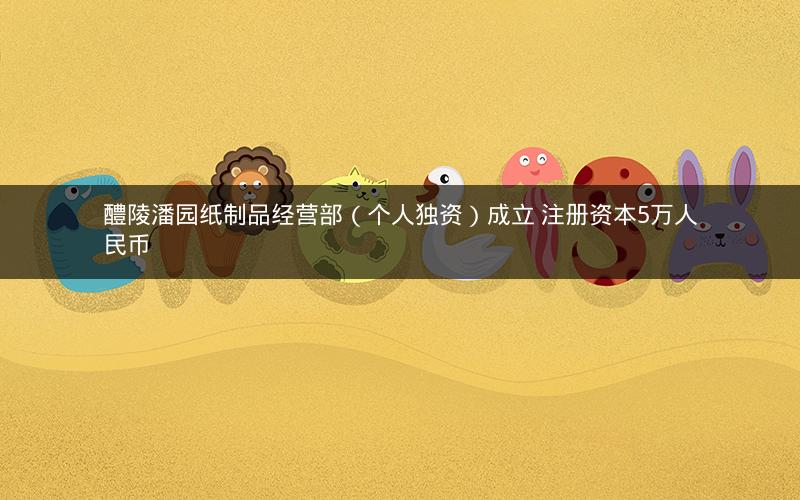醴陵潘园纸制品经营部（个人独资）成立 注册资本5万人民币