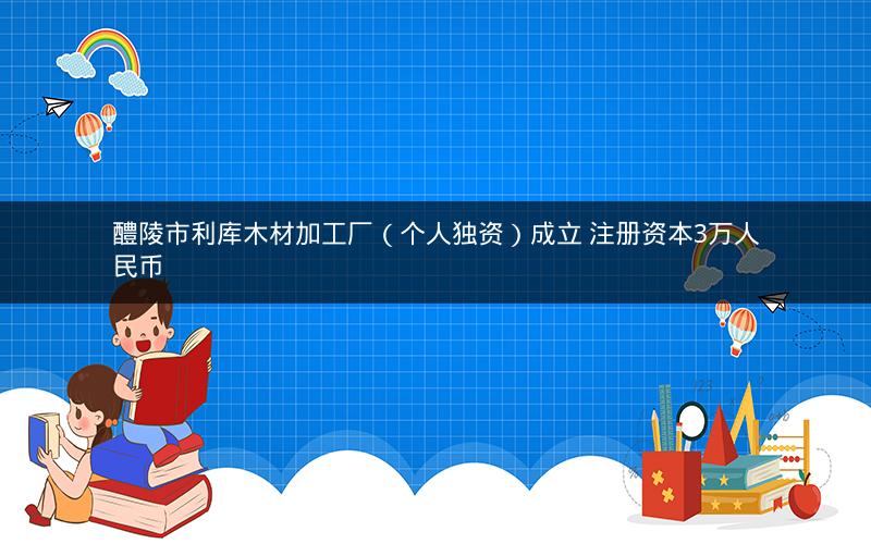 醴陵市利库木材加工厂（个人独资）成立 注册资本3万人民币