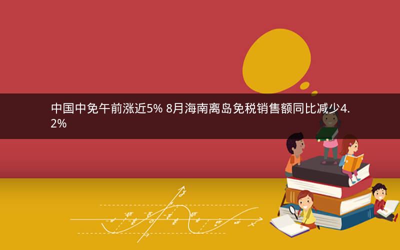 中国中免午前涨近5% 8月海南离岛免税销售额同比减少4.2%