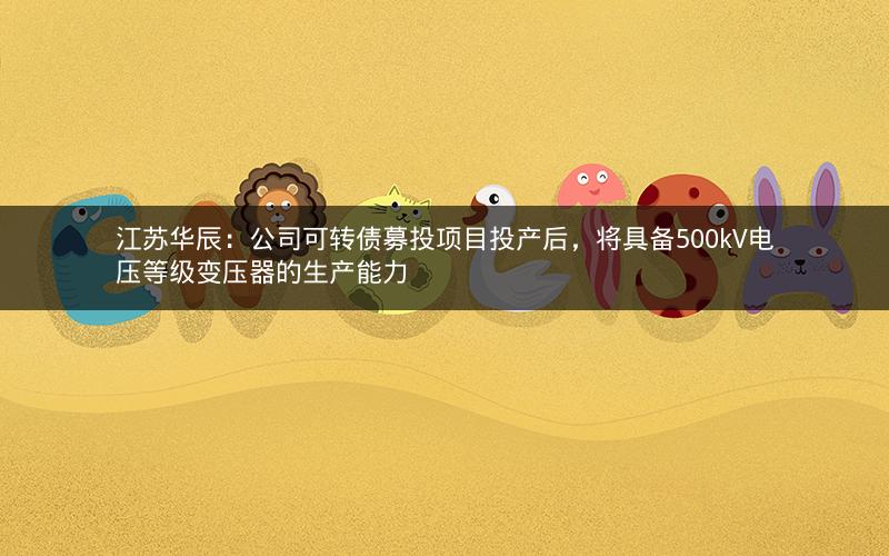 江苏华辰：公司可转债募投项目投产后，将具备500kV电压等级变压器的生产能力