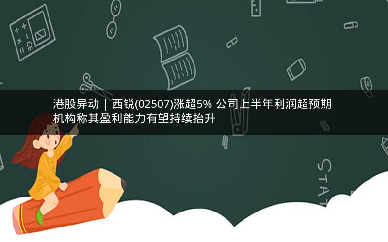 港股异动 | 西锐(02507)涨超5% 公司上半年利润超预期 机构称其盈利能力有望持续抬升