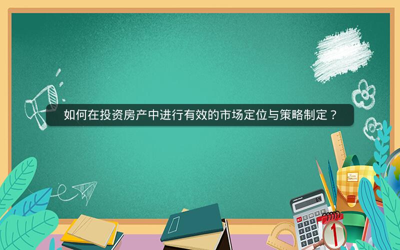 如何在投资房产中进行有效的市场定位与策略制定？
