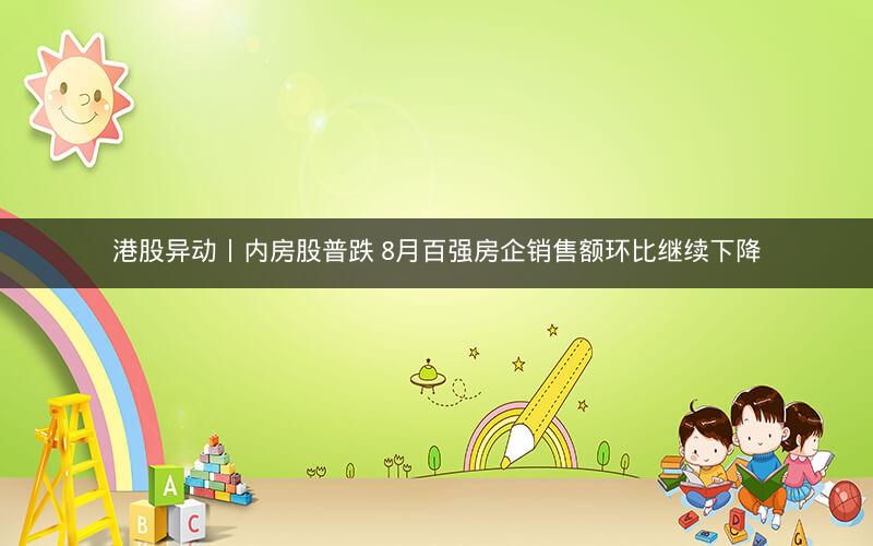 港股异动丨内房股普跌 8月百强房企销售额环比继续下降