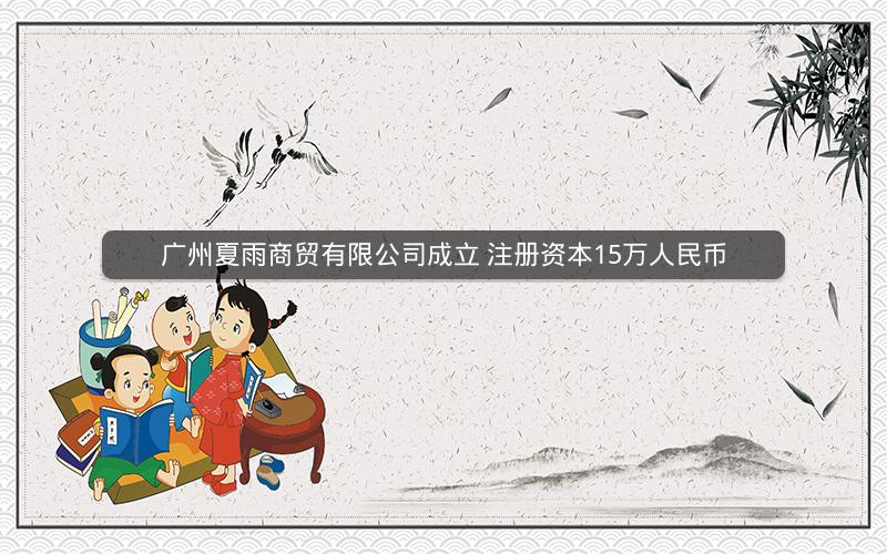 广州夏雨商贸有限公司成立 注册资本15万人民币
