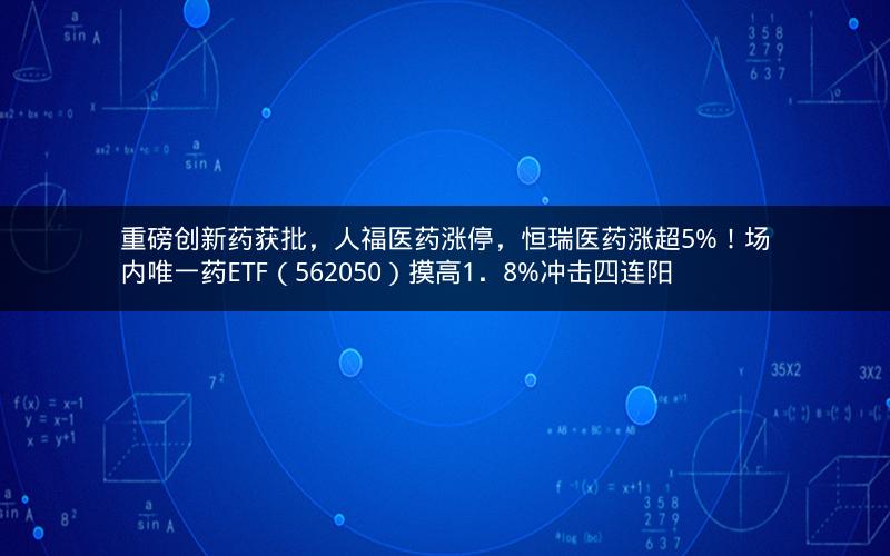 重磅创新药获批，人福医药涨停，恒瑞医药涨超5%！场内唯一药ETF（562050）摸高1．8%冲击四连阳