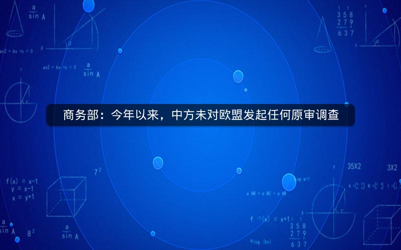 商务部：今年以来，中方未对欧盟发起任何原审调查