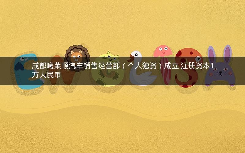 成都曦莱顺汽车销售经营部（个人独资）成立 注册资本1万人民币