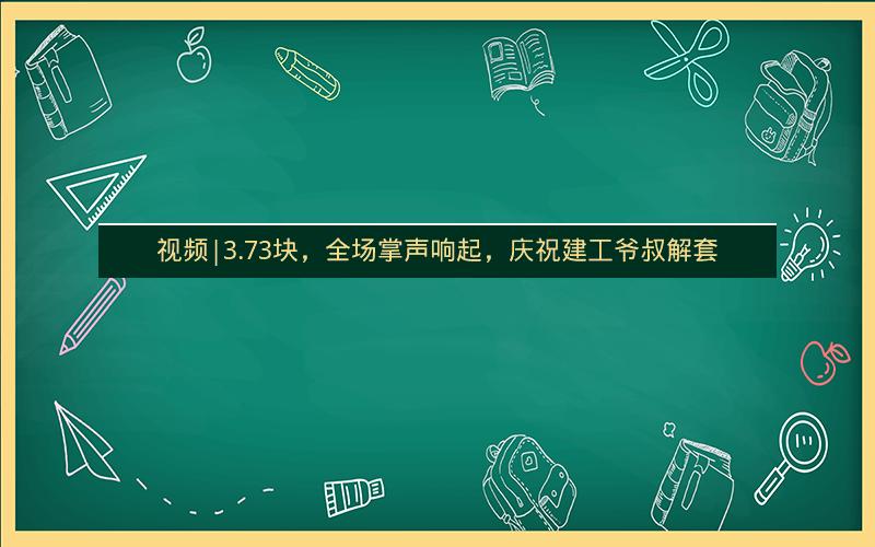 视频|3.73块，全场掌声响起，庆祝建工爷叔解套
