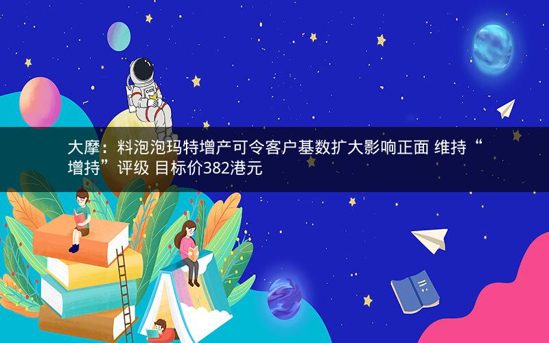 大摩：料泡泡玛特增产可令客户基数扩大影响正面 维持“增持”评级 目标价382港元