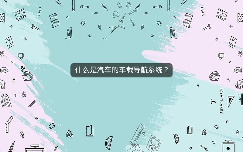 什么是汽车的车载导航系统? 什么是汽车的车载导航系统?