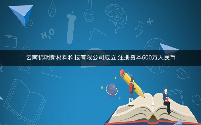 云南锦明新材料科技有限公司成立 注册资本600万人民币