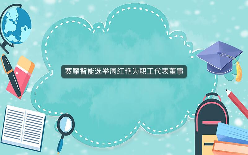 赛摩智能选举周红艳为职工代表董事