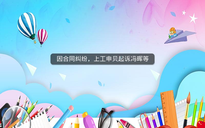 因合同纠纷，上工申贝起诉冯晖等