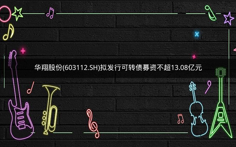 华翔股份(603112.SH)拟发行可转债募资不超13.08亿元