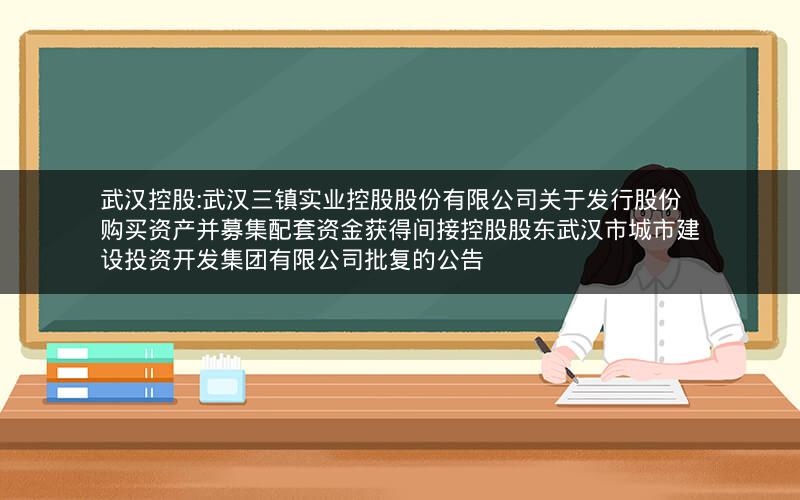 武汉控股:武汉三镇实业控股股份有限公司关于发行股份购买资产并募集配套资金获得间接控股股东武汉市城市建设投资开发集团有限公司批复的公告