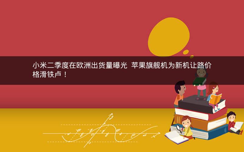 小米二季度在欧洲出货量曝光 苹果旗舰机为新机让路价格滑铁卢!