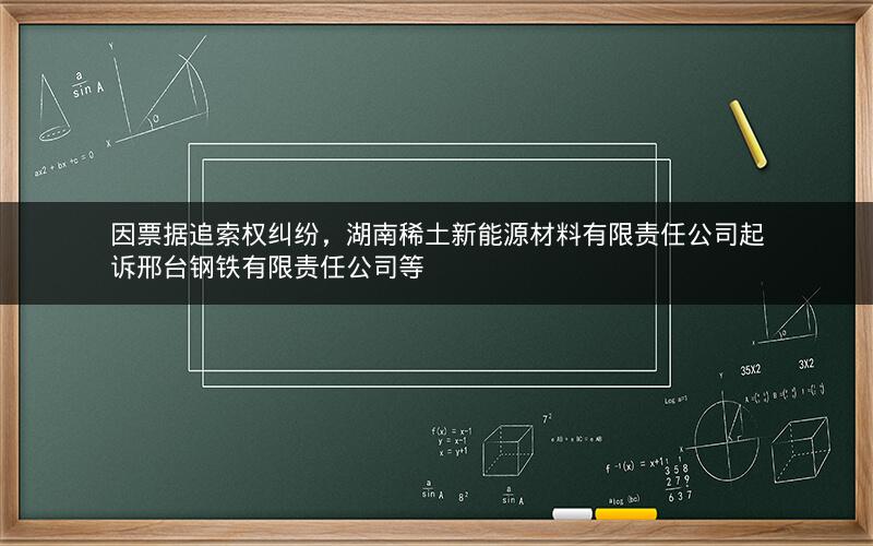 因票据追索权纠纷，湖南稀土新能源材料有限责任公司起诉邢台钢铁有限责任公司等