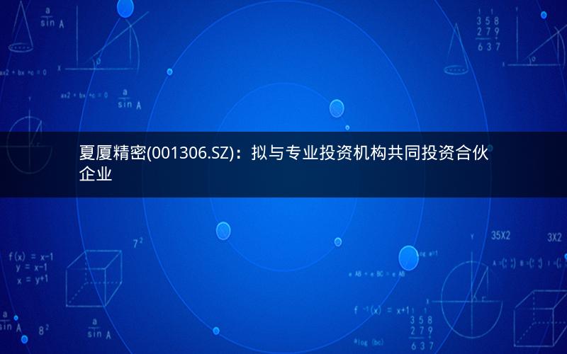 夏厦精密(001306.SZ):拟与专业投资机构共同投资合伙企业 夏厦精密(001306.SZ):拟与专业投资机构共同投资合伙企业