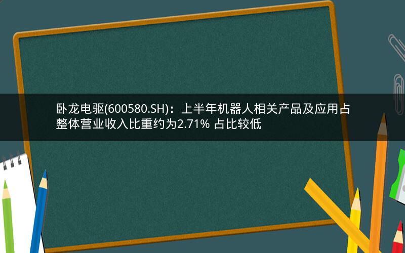 卧龙电驱(600580.SH):上半年机器人相关产品及应用占整体营业收入比重约为2.71% 占比较低 卧龙电驱(600580.SH):上半年机器人相关产品及应用占整体营业收入比重约为2.71% 占比较低