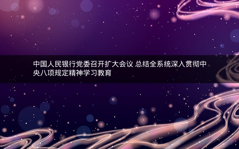 中国人民银行党委召开扩大会议 总结全系统深入贯彻中央八项规定精神学习教育 中国人民银行党委召开扩大会议 总结全系统深入贯彻中央八项规定精神学习教育