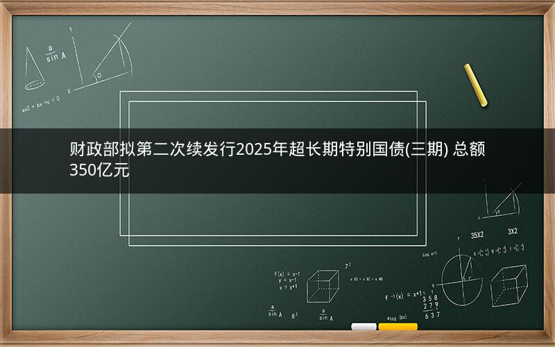 财政部拟第二次续发行2025年超长期特别国债(三期) 总额350亿元 财政部拟第二次续发行2025年超长期特别国债(三期) 总额350亿元
