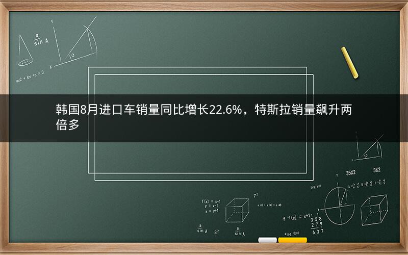 韩国8月进口车销量同比增长22.6%，特斯拉销量飙升两倍多