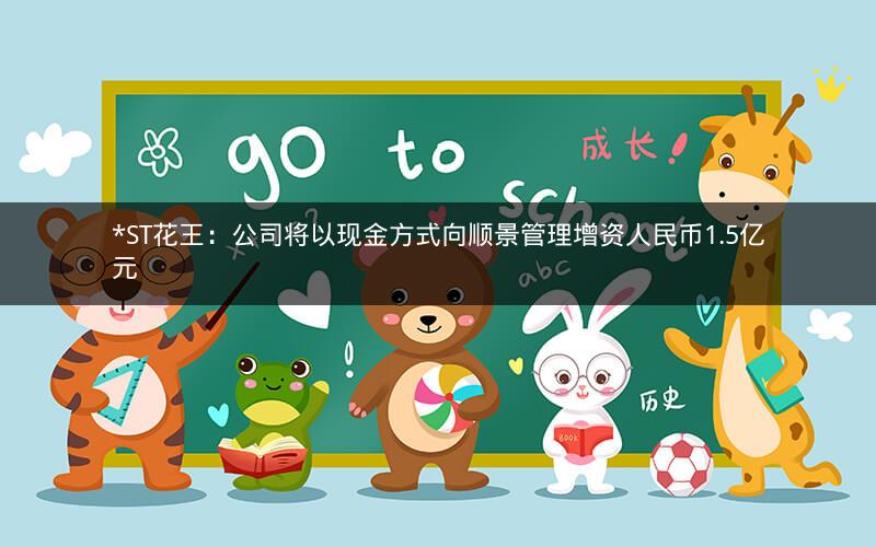 *ST花王：公司将以现金方式向顺景管理增资人民币1.5亿元