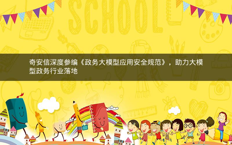 奇安信深度参编《政务大模型应用安全规范》，助力大模型政务行业落地