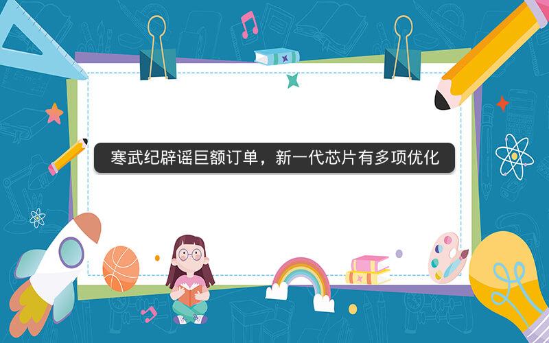 寒武纪辟谣巨额订单，新一代芯片有多项优化