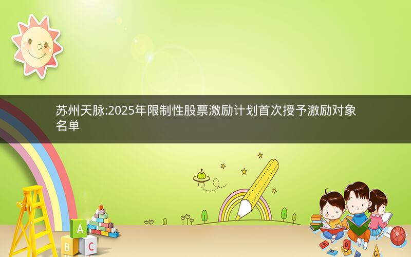 苏州天脉:2025年限制性股票激励计划首次授予激励对象名单