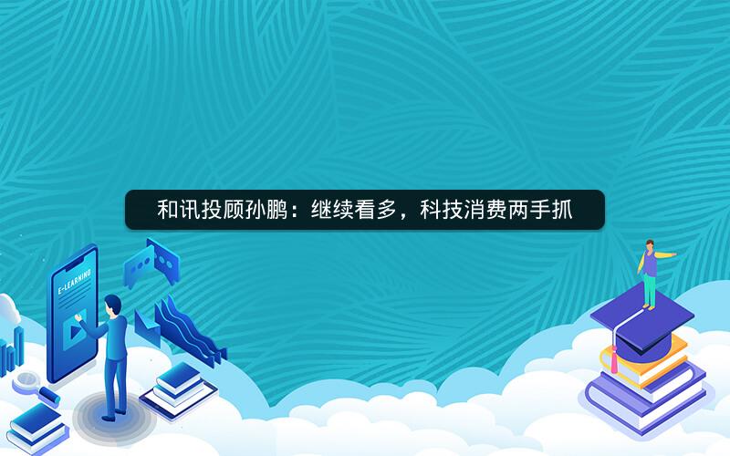 和讯投顾孙鹏：继续看多，科技消费两手抓